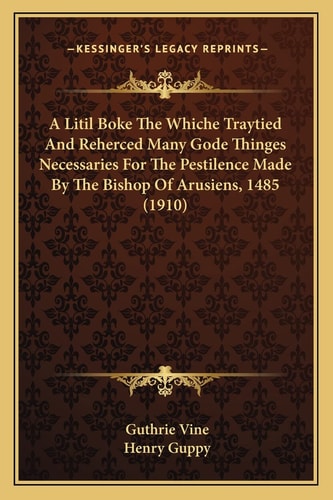 A Litil Boke The Whiche Traytied And Reherced Many Gode Thinges Necessaries For The Pestilence Made By The Bishop Of Arusiens, 1485 (1910)