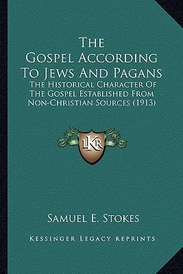 The Gospel According To Jews And Pagans: The Historical Character Of The Gospel Established From Non-Christian Sources (1913)