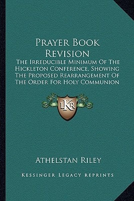 Prayer Book Revision: The Irreducible Minimum Of The Hickleton Conference, Showing The Proposed Rearrangement Of The Order For Holy Communion: Together With Further Suggestions (1911)