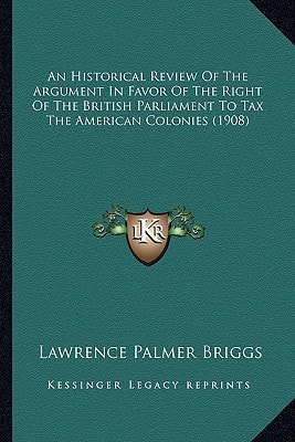 An Historical Review Of The Argument In Favor Of The Right Of The British Parliament To Tax The American Colonies (1908)