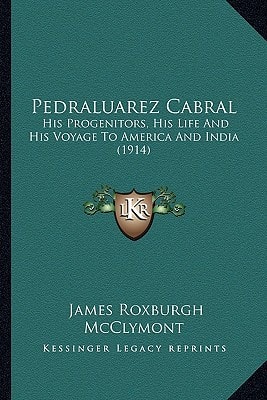 Pedraluarez Cabral: His Progenitors, His Life And His Voyage To America And India (1914)