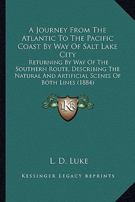 A Journey From The Atlantic To The Pacific Coast By Way Of Salt Lake City: Returning By Way Of The Southern Route, Describing The Natural And Artificial Scenes Of Both Lines (1884)