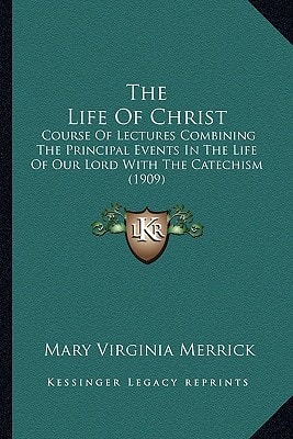 The Life Of Christ: Course Of Lectures Combining The Principal Events In The Life Of Our Lord With The Catechism (1909)
