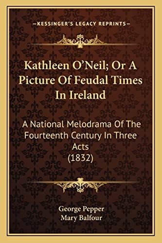 Kathleen O'Neil; Or A Picture Of Feudal Times In Ireland: A National Melodrama Of The Fourteenth Century In Three Acts (1832)