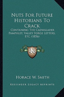 Nuts For Future Historians To Crack: Containing The Cadwalader Pamphlet, Valley Forge Letters, Etc. (1856)
