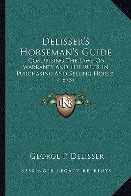 Delisser's Horseman's Guide: Comprising The Laws On Warranty And The Rules In Purchasing And Selling Horses (1875)