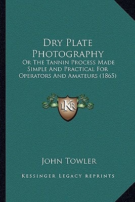 Dry Plate Photography: Or The Tannin Process Made Simple And Practical For Operators And Amateurs (1865)