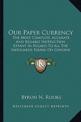 Our Paper Currency: The Most Complete, Accurate And Reliable Instruction Extant In Regard To All The Safeguards Found On Genuine Paper Currency Which Furnish Infallible Information (1891)