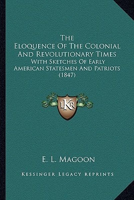 The Eloquence Of The Colonial And Revolutionary Times: With Sketches Of Early American Statesmen And Patriots (1847)