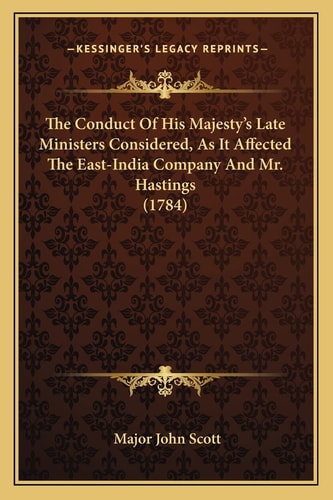 The Conduct Of His Majesty's Late Ministers Considered, As It Affected The East-India Company And Mr. Hastings (1784)