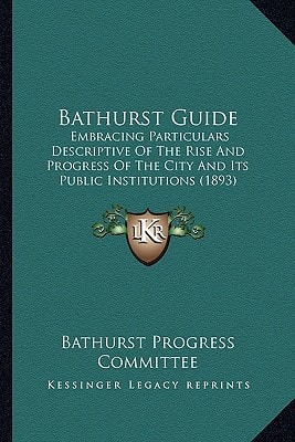 Bathurst Guide: Embracing Particulars Descriptive Of The Rise And Progress Of The City And Its Public Institutions (1893)