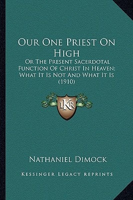 Our One Priest On High: Or The Present Sacerdotal Function Of Christ In Heaven; What It Is Not And What It Is (1910)