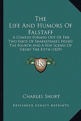 The Life And Humors Of Falstaff: A Comedy Formed Out Of The Two Parts Of Shakespeare's Henry The Fourth And A Few Scenes Of Henry The Fifth (1829)