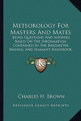Meteorology For Masters And Mates: Being Questions And Answers Based On The Information Contained In The Barometer Manual And Seaman's Handbook Of Meteorology (1919)