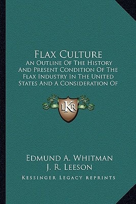 Flax Culture: An Outline Of The History And Present Condition Of The Flax Industry In The United States And A Consideration Of The Influence Exerted On It By Legislation (1888)