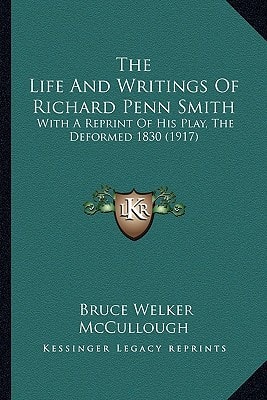 The Life And Writings Of Richard Penn Smith: With A Reprint Of His Play, The Deformed 1830 (1917)