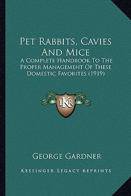 Pet Rabbits, Cavies And Mice: A Complete Handbook To The Proper Management Of These Domestic Favorites (1919)