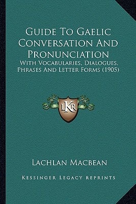 Guide To Gaelic Conversation And Pronunciation: With Vocabularies, Dialogues, Phrases And Letter Forms (1905)