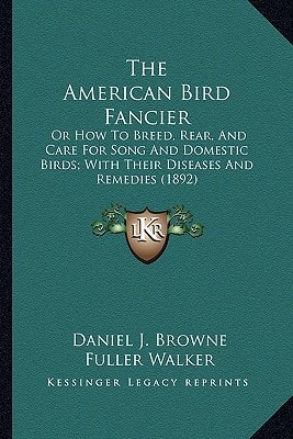The American Bird Fancier: Or How To Breed, Rear, And Care For Song And Domestic Birds; With Their Diseases And Remedies (1892)