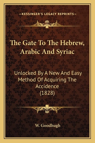 The Gate To The Hebrew, Arabic And Syriac: Unlocked By A New And Easy Method Of Acquiring The Accidence (1828)