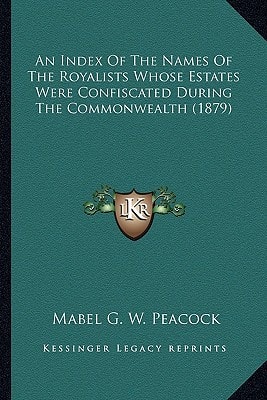 An Index Of The Names Of The Royalists Whose Estates Were Confiscated During The Commonwealth (1879)