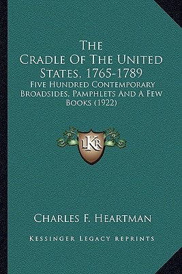 The Cradle Of The United States, 1765-1789: Five Hundred Contemporary Broadsides, Pamphlets And A Few Books (1922)
