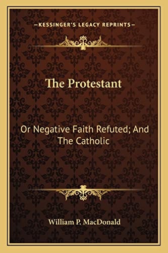 The Protestant: Or Negative Faith Refuted; And The Catholic: Or Affirmative Faith Demonstrated From Scripture (1843)
