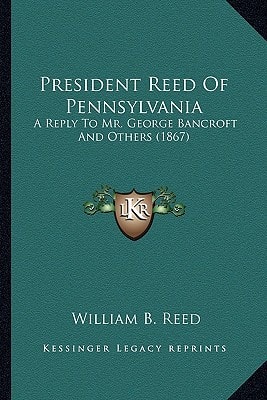 President Reed Of Pennsylvania: A Reply To Mr. George Bancroft And Others (1867)