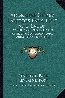 Addresses Of Rev. Doctors Park, Post And Bacon: At The Anniversary Of The American Congregational Union, May, 1854 (1854)