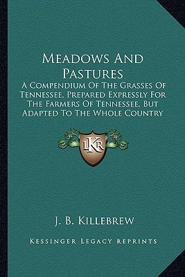Meadows And Pastures: A Compendium Of The Grasses Of Tennessee, Prepared Expressly For The Farmers Of Tennessee, But Adapted To The Whole Country (1883)