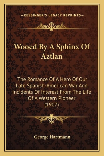 Wooed By A Sphinx Of Aztlan: The Romance Of A Hero Of Our Late Spanish-American War And Incidents Of Interest From The Life Of A Western Pioneer (1907)