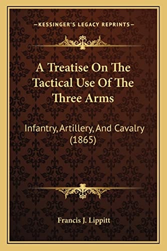 A Treatise On The Tactical Use Of The Three Arms: Infantry, Artillery, And Cavalry (1865)
