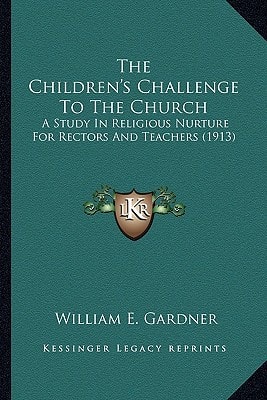 The Children's Challenge To The Church: A Study In Religious Nurture For Rectors And Teachers (1913)