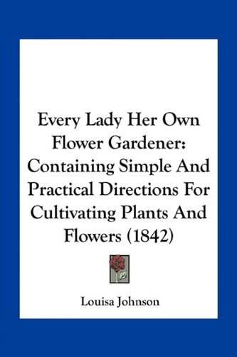 Every Lady Her Own Flower Gardener: Containing Simple And Practical Directions For Cultivating Plants And Flowers (1842)