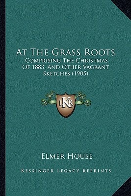 At The Grass Roots: Comprising The Christmas Of 1883, And Other Vagrant Sketches (1905)