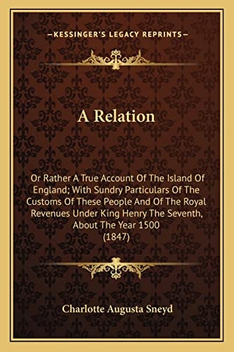 A Relation: Or Rather A True Account Of The Island Of England; With Sundry Particulars Of The Customs Of These People And Of The Royal Revenues Under King Henry The Seventh, About The Year 1500 (1847)