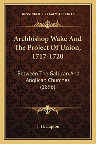 Archbishop Wake And The Project Of Union, 1717-1720: Between The Gallican And Anglican Churches (1896)
