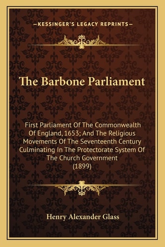 The Barbone Parliament: First Parliament Of The Commonwealth Of England, 1653; And The Religious Movements Of The Seventeenth Century Culminating In ... System Of The Church Government (1899)