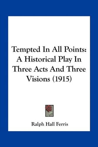 Tempted In All Points: A Historical Play In Three Acts And Three Visions (1915)