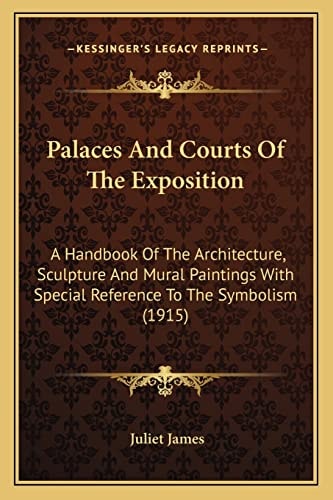 Palaces And Courts Of The Exposition: A Handbook Of The Architecture, Sculpture And Mural Paintings With Special Reference To The Symbolism (1915)