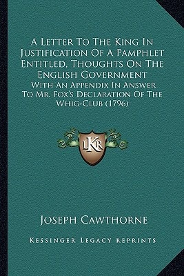 A Letter To The King In Justification Of A Pamphlet Entitled, Thoughts On The English Government: With An Appendix In Answer To Mr. Fox's Declaration Of The Whig-Club (1796)