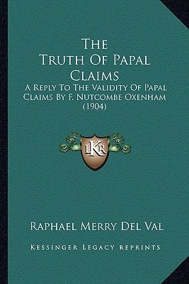 The Truth Of Papal Claims: A Reply To The Validity Of Papal Claims By F. Nutcombe Oxenham (1904)
