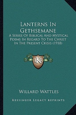 Lanterns In Gethsemane: A Series Of Biblical And Mystical Poems In Regard To The Christ In The Present Crisis (1918)