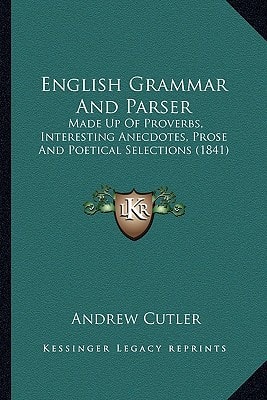 English Grammar And Parser: Made Up Of Proverbs, Interesting Anecdotes, Prose And Poetical Selections (1841)
