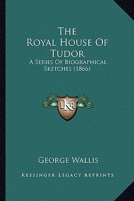The Royal House Of Tudor: A Series Of Biographical Sketches (1866)