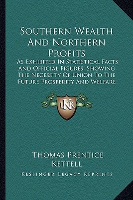 Southern Wealth And Northern Profits: As Exhibited In Statistical Facts And Official Figures; Showing The Necessity Of Union To The Future Prosperity And Welfare Of The Republic (1860)