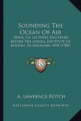 Sounding The Ocean Of Air: Being Six Lectures Delivered Before The Lowell Institute Of Boston, In December 1898 (1900)