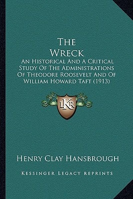 The Wreck: An Historical And A Critical Study Of The Administrations Of Theodore Roosevelt And Of William Howard Taft (1913)