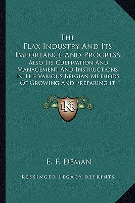 The Flax Industry And Its Importance And Progress: Also Its Cultivation And Management And Instructions In The Various Belgian Methods Of Growing And Preparing It For Market (1852)