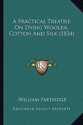 A Practical Treatise On Dying Woolen, Cotton And Silk (1834)